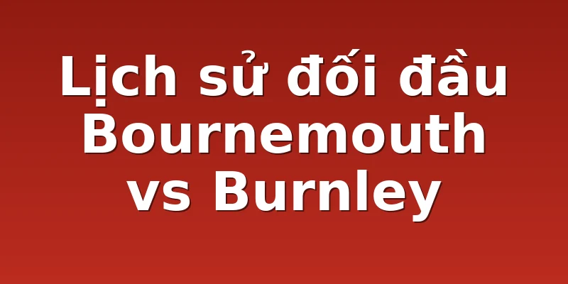 Lịch sử đối đầu Bournemouth vs Burnley