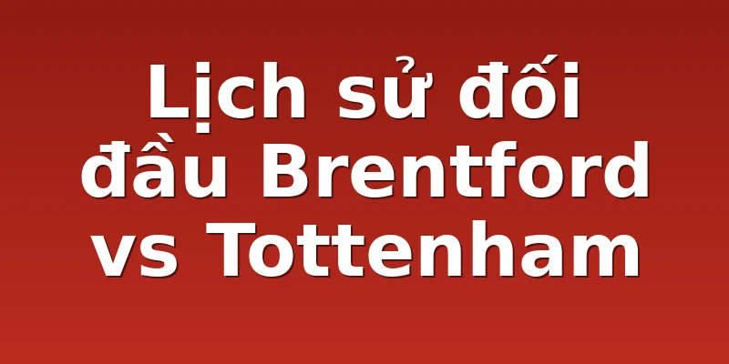 Lịch sử đối đầu Brentford vs Tottenham