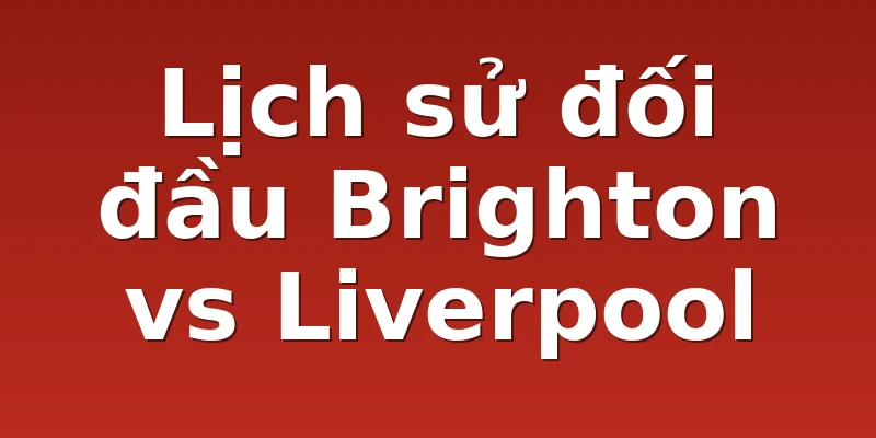 Lịch sử đối đầu Brighton vs Liverpool