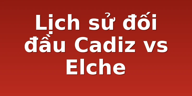 Lịch sử đối đầu Cadiz vs Elche