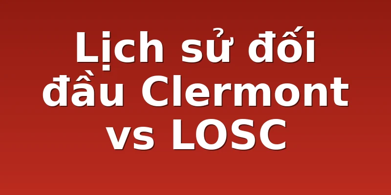 Lịch sử đối đầu Clermont vs LOSC
