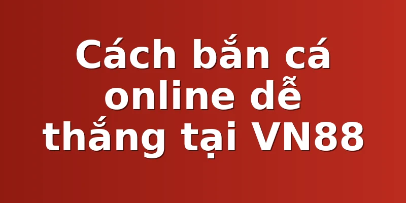 Cách bắn cá online dễ thắng tại VN88