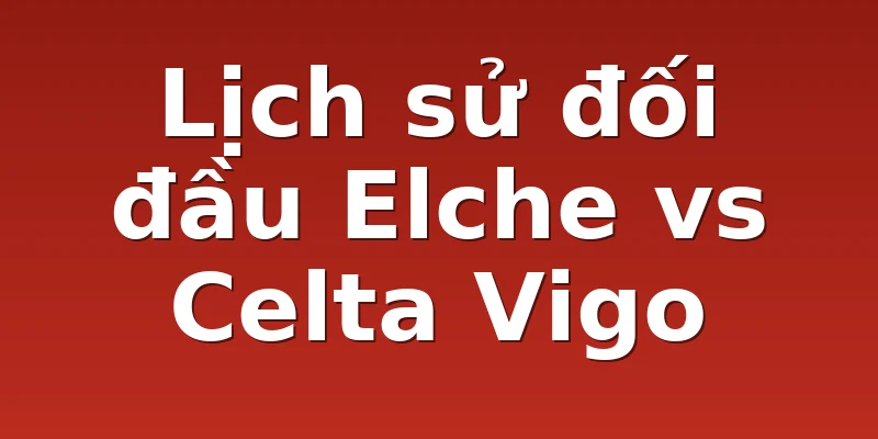 Lịch sử đối đầu Elche vs Celta Vigo