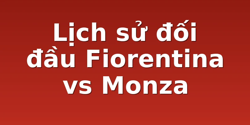 Lịch sử đối đầu Fiorentina vs Monza