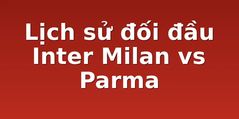 Lịch sử đối đầu Inter Milan vs Parma