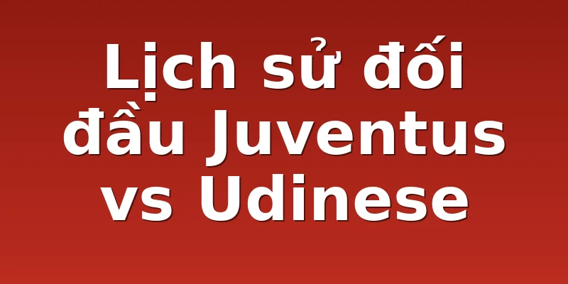 Lịch sử đối đầu Juventus vs Udinese