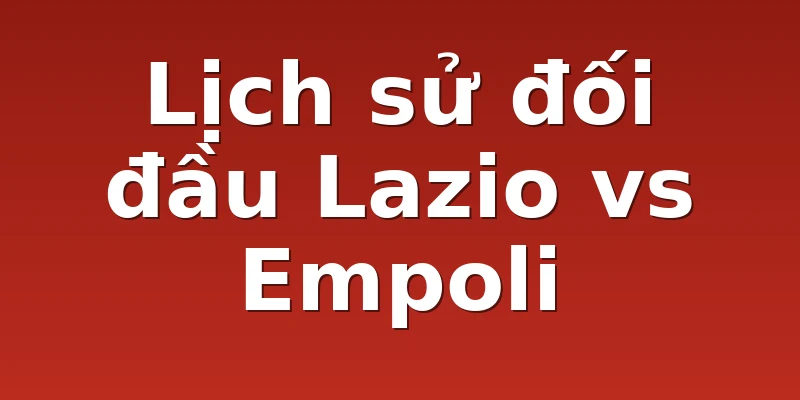 Lịch sử đối đầu Lazio vs Empoli