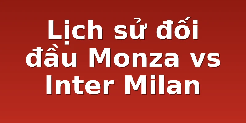 Lịch sử đối đầu Monza vs Inter Milan