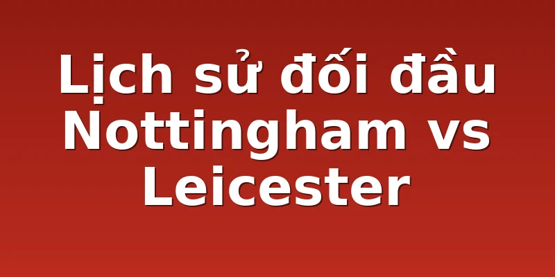 Lịch sử đối đầu Nottingham vs Leicester