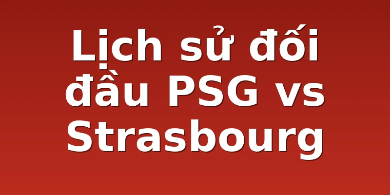 Lịch sử đối đầu PSG vs Strasbourg