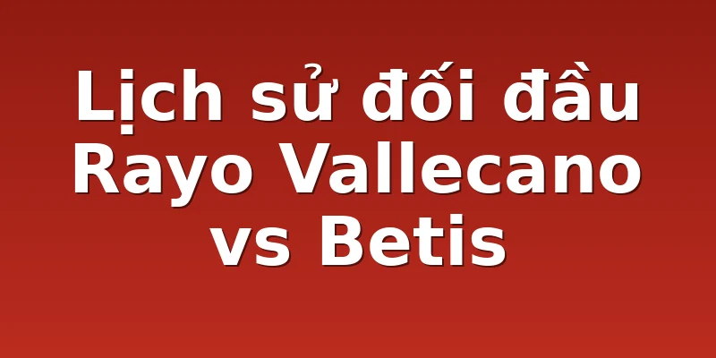 Lịch sử đối đầu Rayo Vallecano vs Betis