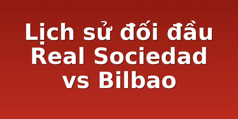 Lịch sử đối đầu Real Sociedad vs Bilbao