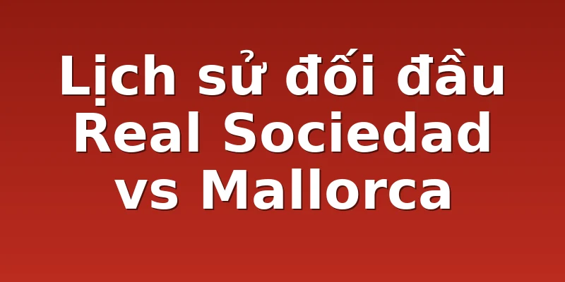 Lịch sử đối đầu Real Sociedad vs Mallorca