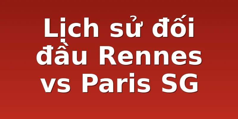 Lịch sử đối đầu Rennes vs Paris SG