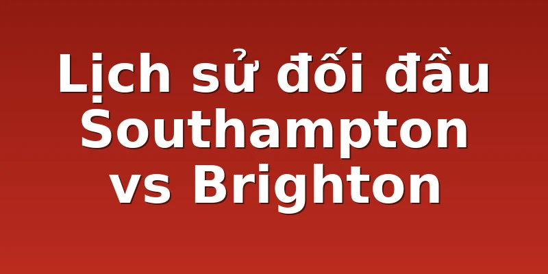 Lịch sử đối đầu Southampton vs Brighton