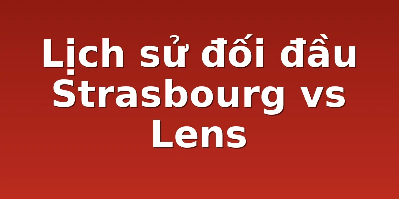 Lịch sử đối đầu Strasbourg vs Lens