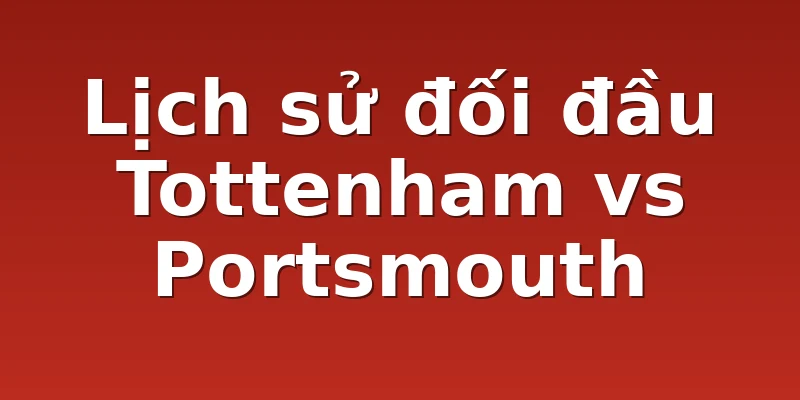 Lịch sử đối đầu Tottenham vs Portsmouth
