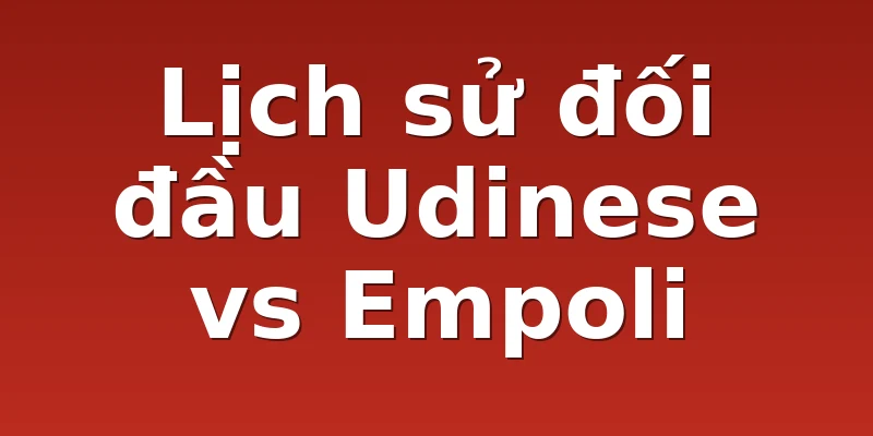 Lịch sử đối đầu Udinese vs Empoli