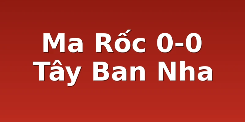 Ma Rốc 0-0 Tây Ban Nha 