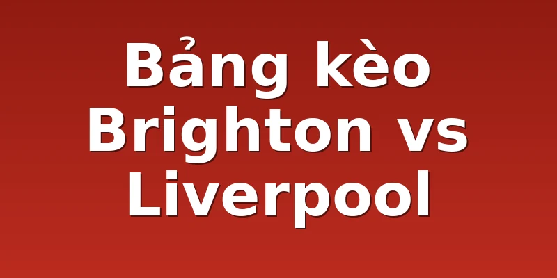 Bảng kèo Brighton vs Liverpool