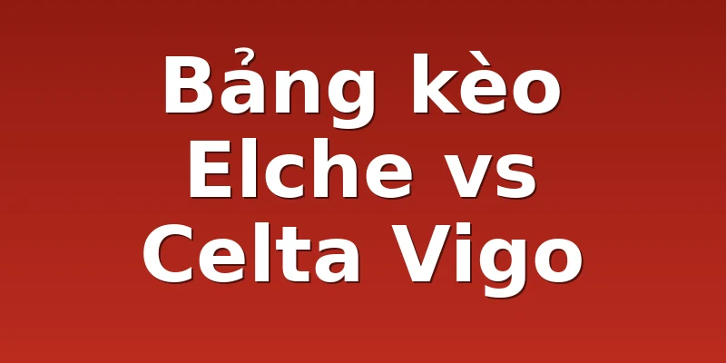 Bảng kèo Elche vs Celta Vigo
