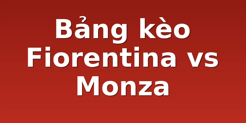 Bảng kèo Fiorentina vs Monza