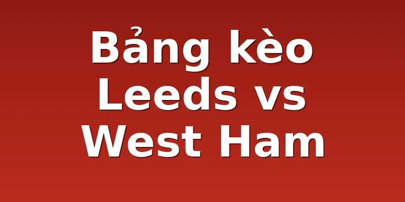 Bảng kèo Leeds vs West Ham