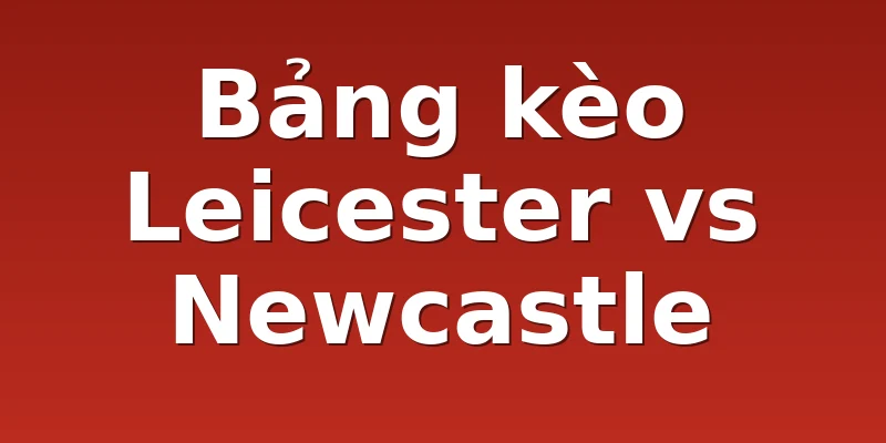 Bảng kèo Leicester vs Newcastle