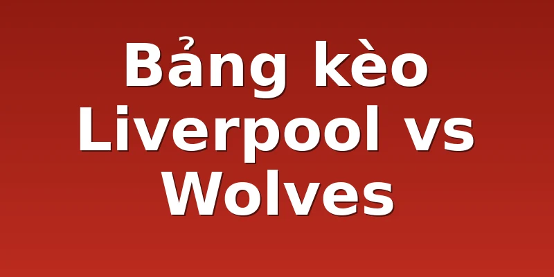 Bảng kèo Liverpool vs Wolves