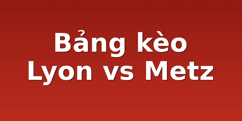 Bảng kèo Lyon vs Metz