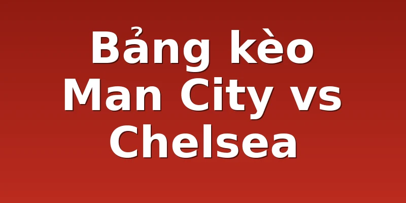 Bảng kèo Man City vs Chelsea