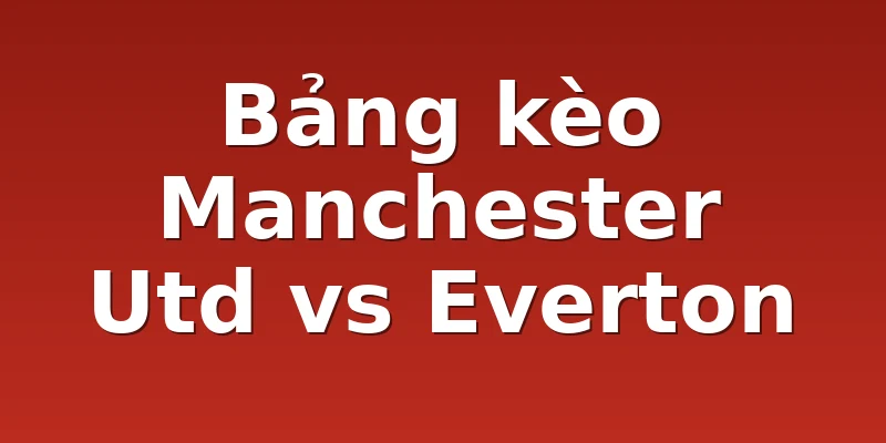 Bảng kèo Manchester Utd vs Everton