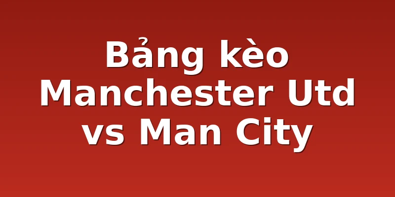 Bảng kèo Manchester Utd vs Man City