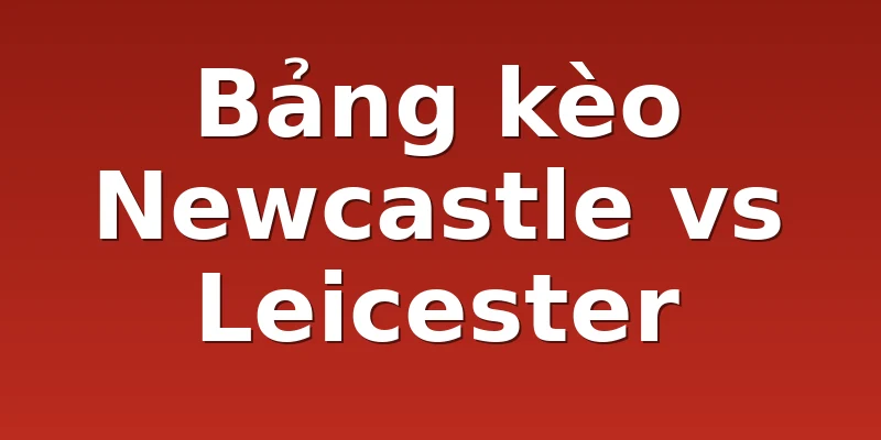Bảng kèo Newcastle vs Leicester