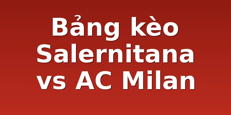 Bảng kèo Salernitana vs AC Milan