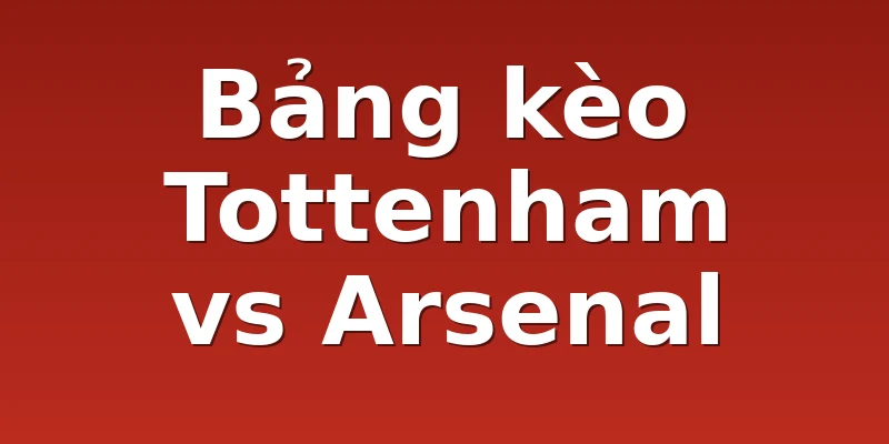 Bảng kèo Tottenham vs Arsenal