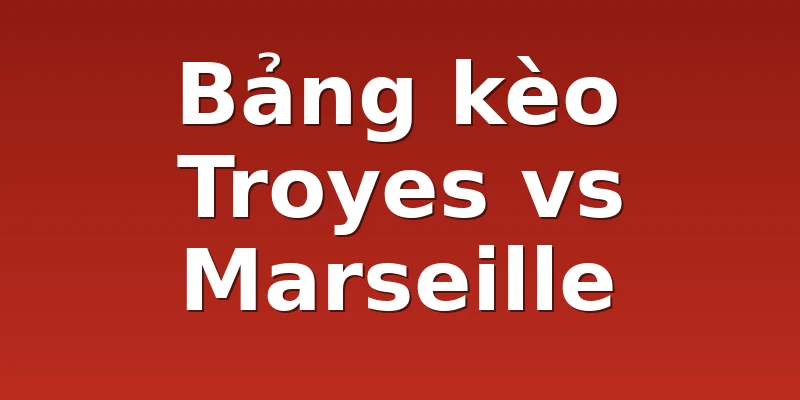 Bảng kèo Troyes vs Marseille