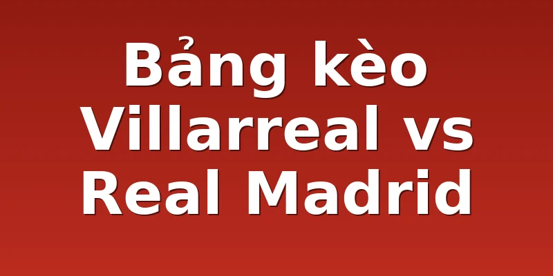 Bảng kèo Villarreal vs Real Madrid