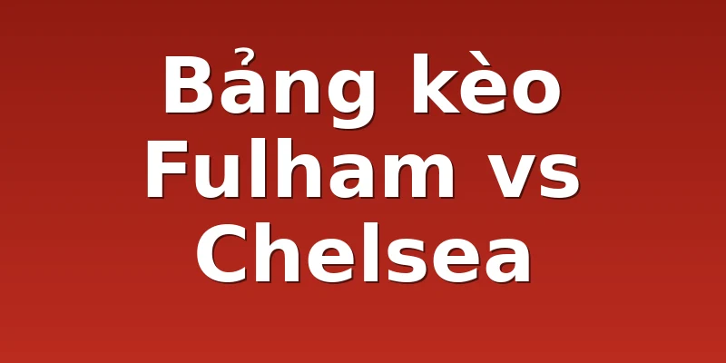 Bảng kèo Fulham vs Chelsea