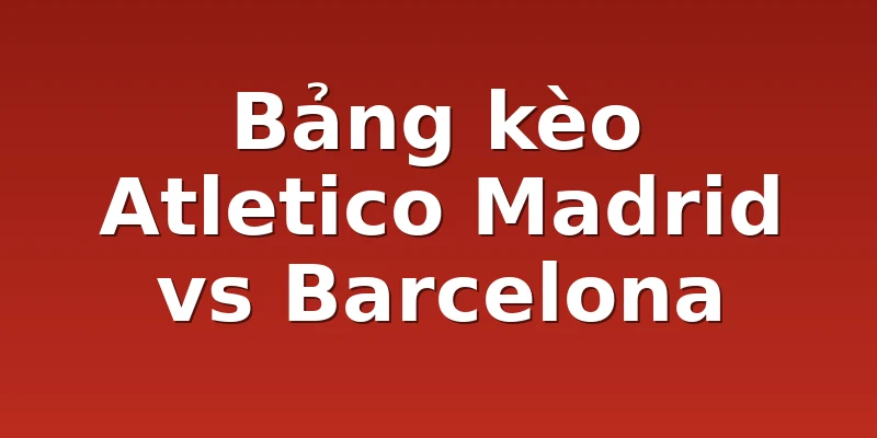 Bảng kèo Atletico Madrid vs Barcelona