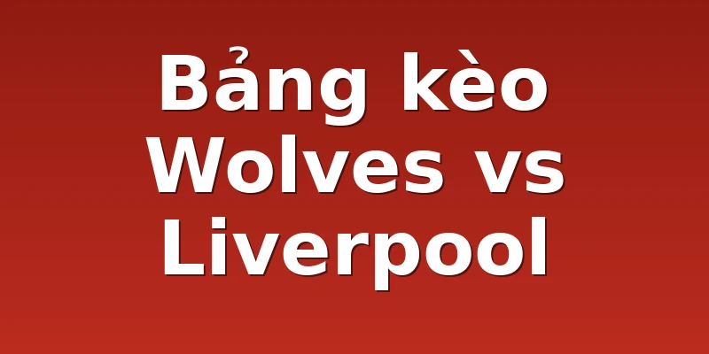 Bảng kèo Wolves vs Liverpool