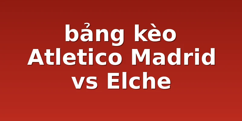 bảng kèo Atletico Madrid vs Elche