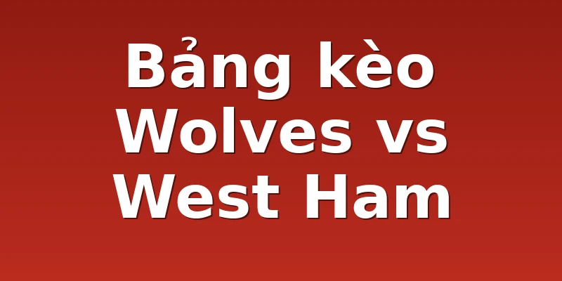 Bảng kèo Wolves vs West Ham