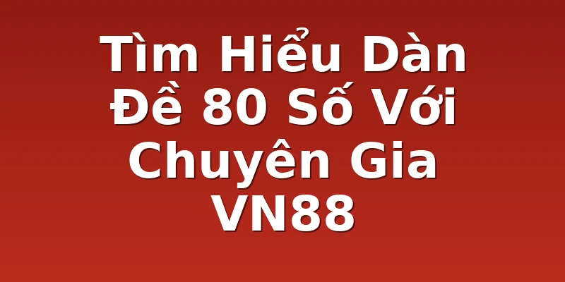 Tìm Hiểu Dàn Đề 80 Số Với Chuyên Gia VN88