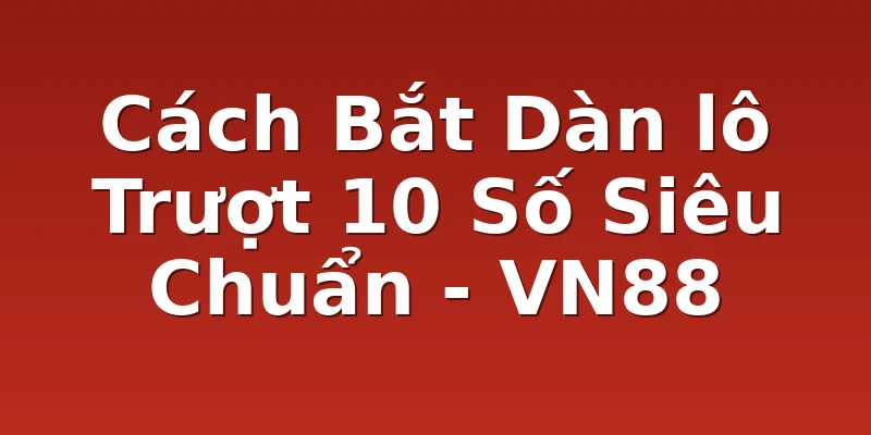 Cách Bắt Dàn lô Trượt 10 Số Siêu Chuẩn - VN88