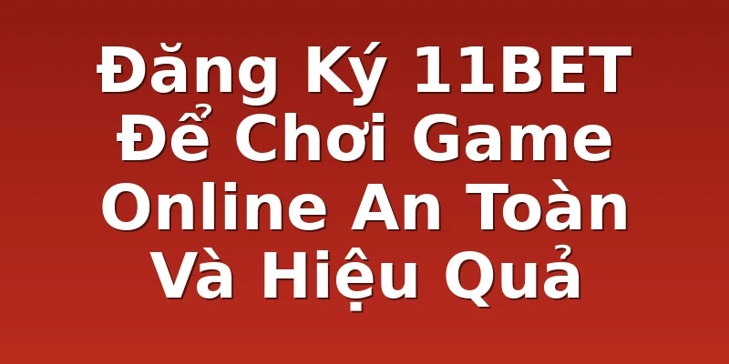 Đăng Ký 11BET Để Chơi Game Online An Toàn Và Hiệu Quả