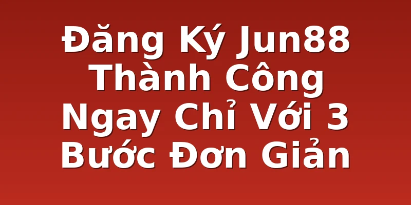 Đăng Ký Jun88 Thành Công Ngay Chỉ Với 3 Bước Đơn Giản