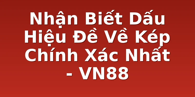Nhận Biết Dấu Hiệu Đề Về Kép Chính Xác Nhất - VN88