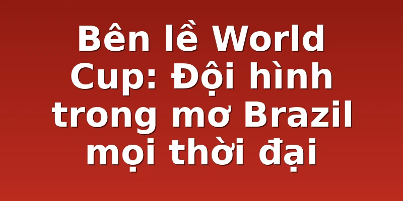 Bên lề World Cup: Đội hình trong mơ Brazil mọi thời đại