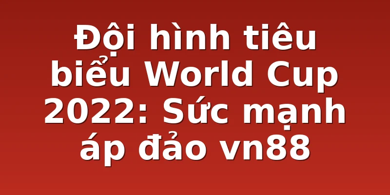Đội hình tiêu biểu World Cup 2022: Sức mạnh áp đảo vn88